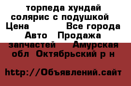 торпеда хундай солярис с подушкой › Цена ­ 8 500 - Все города Авто » Продажа запчастей   . Амурская обл.,Октябрьский р-н